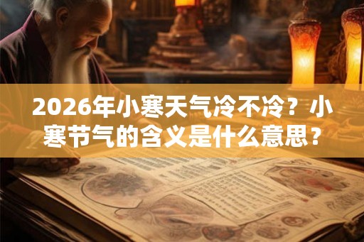 2026年小寒天气冷不冷?小寒节气的含义是什么意思? 2026年小寒天气冷不冷?小寒节气的含义是什么意思?