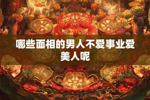哪些面相的男人不爱事业爱美人呢