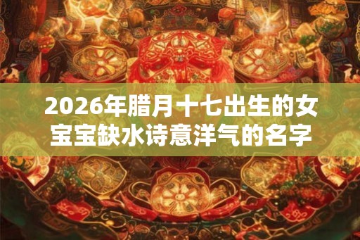 2026年腊月十七出生的女宝宝缺水诗意洋气的名字