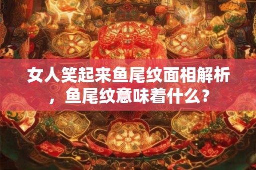 女人笑起来鱼尾纹面相解析，鱼尾纹意味着什么？