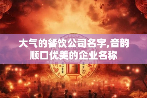 大气的餐饮公司名字,音韵顺口优美的企业名称 大气的餐饮公司名字,音韵顺口优美的企业名称