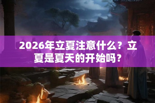 2026年立夏注意什么？立夏是夏天的开始吗？