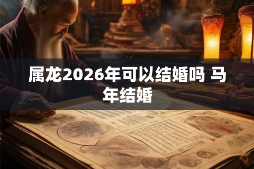 属龙2026年可以结婚吗 马年结婚