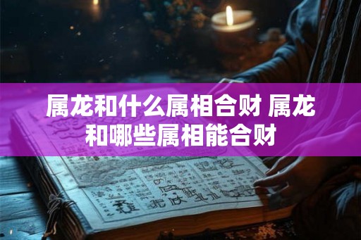 属龙和什么属相合财 属龙和哪些属相能合财