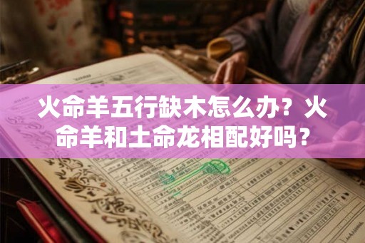 火命羊五行缺木怎么办?火命羊和土命龙相配好吗? 火命羊五行缺木怎么办?火命羊和土命龙相配好吗?