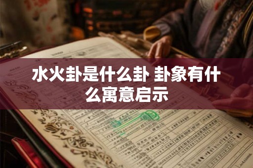 水火卦是什么卦 卦象有什么寓意启示