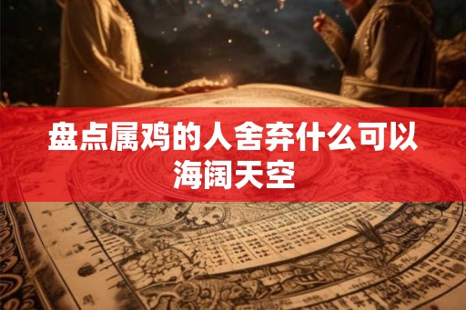 盘点属鸡的人舍弃什么可以海阔天空 盘点属鸡的人舍弃什么可以海阔天空