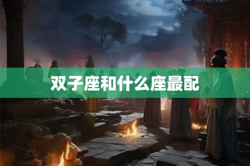 双子座和什么座最配 双子座和什么座最配