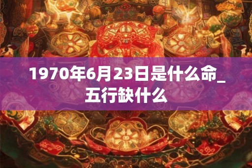 1970年6月23日是什么命_五行缺什么