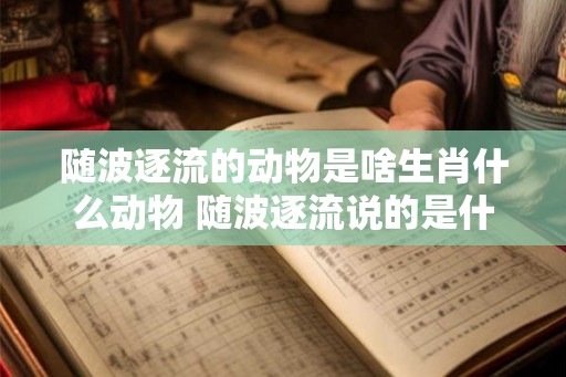随波逐流的动物是啥生肖什么动物 随波逐流说的是什么动物