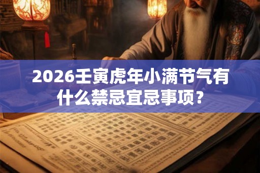 2026壬寅虎年小满节气有什么禁忌宜忌事项？
