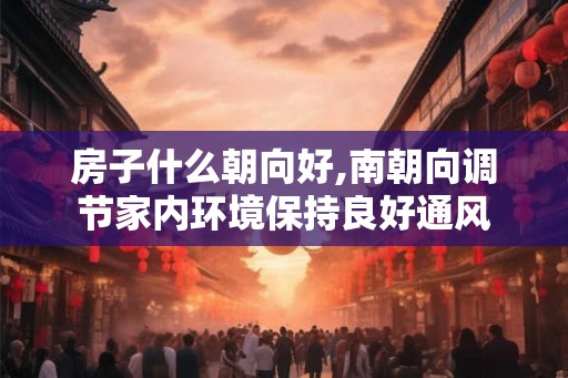 房子什么朝向好,南朝向调节家内环境保持良好通风
