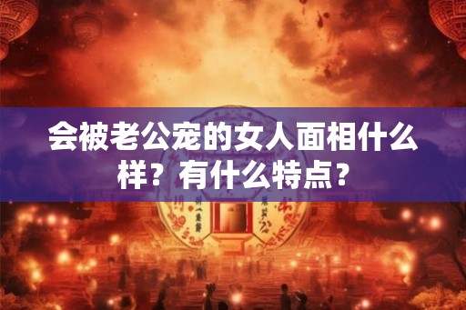 会被老公宠的女人面相什么样？有什么特点？