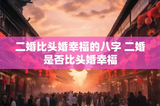 二婚比头婚幸福的八字 二婚是否比头婚幸福