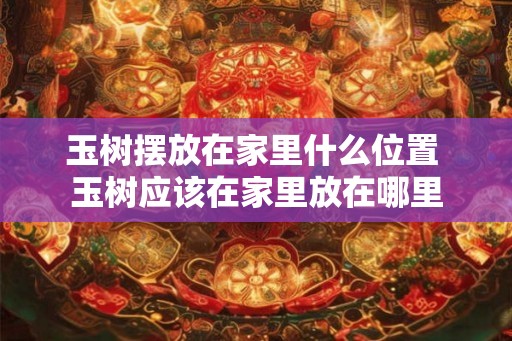 玉树摆放在家里什么位置 玉树应该在家里放在哪里
