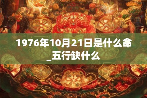1976年10月21日是什么命_五行缺什么