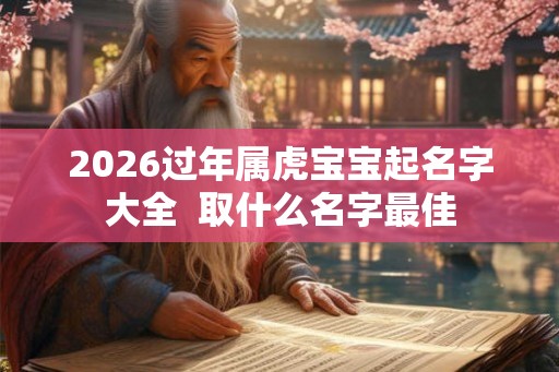 2026过年属虎宝宝起名字大全  取什么名字最佳