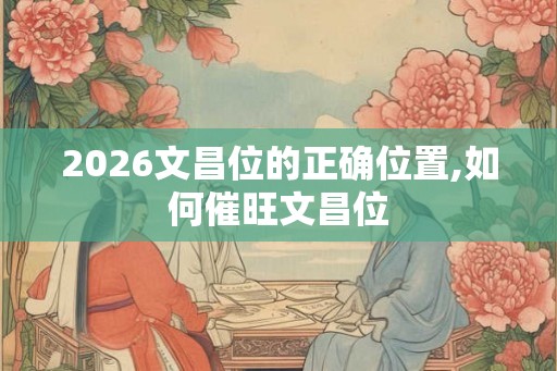 2026文昌位的正确位置,如何催旺文昌位