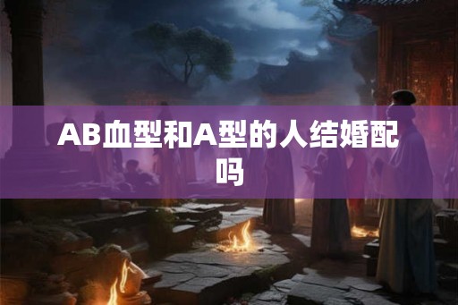 AB血型和A型的人结婚配吗