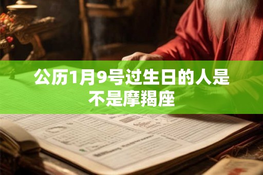 公历1月9号过生日的人是不是摩羯座 公历1月9号过生日的人是不是摩羯座