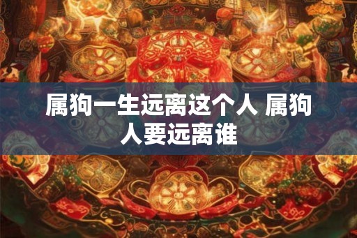 属狗一生远离这个人 属狗人要远离谁