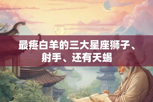 最疼白羊的三大星座狮子、射手、还有天蝎