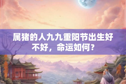 属猪的人九九重阳节出生好不好，命运如何？