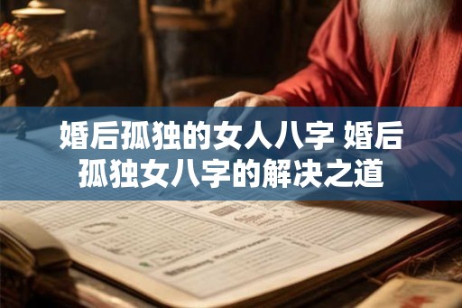 婚后孤独的女人八字 婚后孤独女八字的解决之道