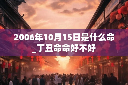 2006年10月15日是什么命_丁丑命命好不好