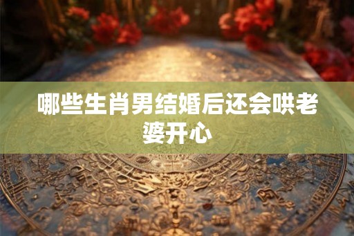 哪些生肖男结婚后还会哄老婆开心
