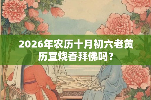 2026年农历十月初六老黄历宜烧香拜佛吗？