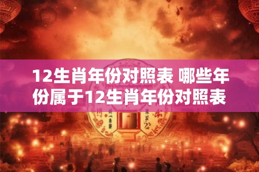 12生肖年份对照表 哪些年份属于12生肖年份对照表
