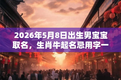 2026年5月8日出生男宝宝取名，生肖牛起名忌用字一览！