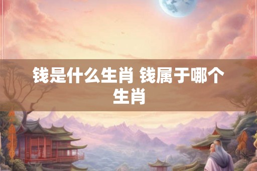 钱是什么生肖 钱属于哪个生肖