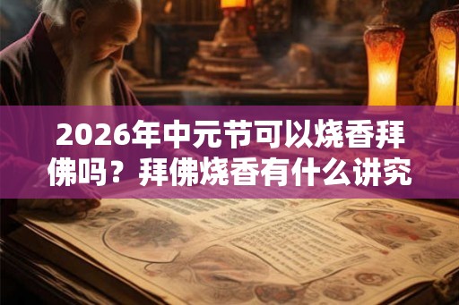 2026年中元节可以烧香拜佛吗?拜佛烧香有什么讲究? 2026年中元节可以烧香拜佛吗?拜佛烧香有什么讲究?