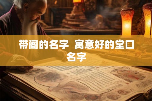 带阁的名字  寓意好的堂口名字
