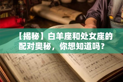 【揭秘】白羊座和处女座的配对奥秘,你想知道吗? 【揭秘】白羊座和处女座的配对奥秘,你想知道吗?