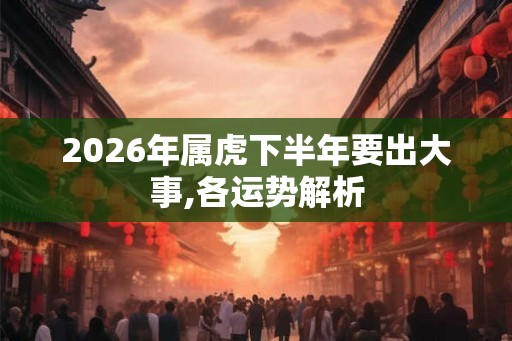2026年属虎下半年要出大事,各运势解析