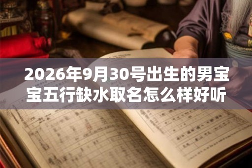 2026年9月30号出生的男宝宝五行缺水取名怎么样好听