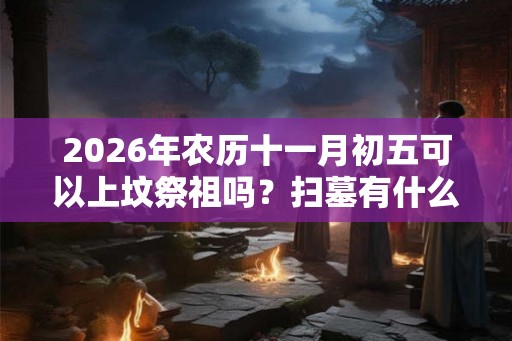 2026年农历十一月初五可以上坟祭祖吗？扫墓有什么讲究？
