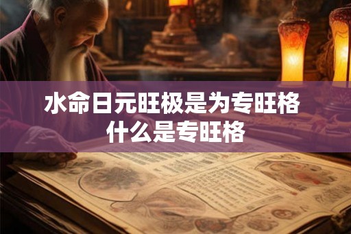 水命日元旺极是为专旺格 什么是专旺格 水命日元旺极是为专旺格 什么是专旺格