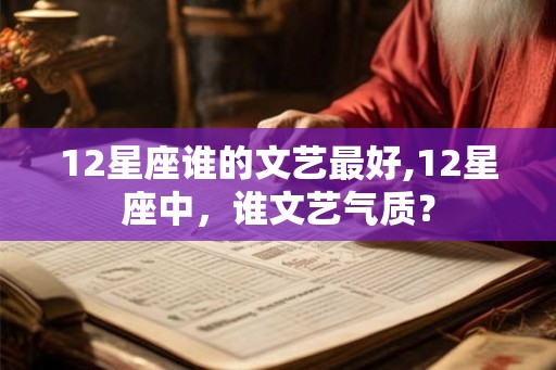 12星座谁的文艺最好,12星座中,谁文艺气质? 12星座谁的文艺最好,12星座中,谁文艺气质?