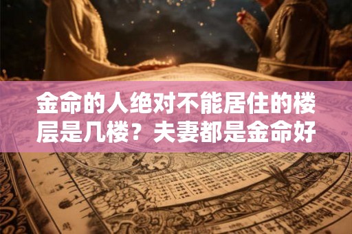 金命的人绝对不能居住的楼层是几楼?夫妻都是金命好吗? 金命的人绝对不能居住的楼层是几楼?夫妻都是金命好吗?