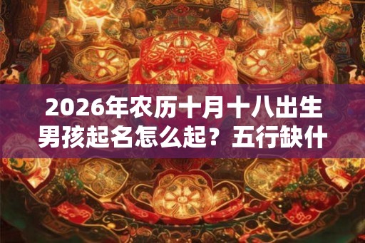 2026年农历十月十八出生男孩起名怎么起?五行缺什么? 2026年农历十月十八出生男孩起名怎么起?五行缺什么?