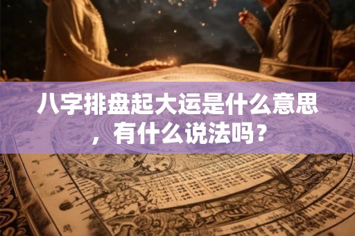 八字排盘起大运是什么意思，有什么说法吗？