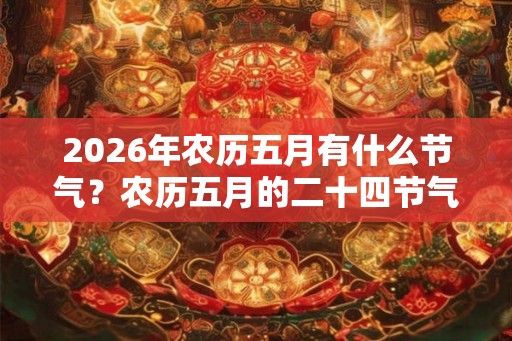 2026年农历五月有什么节气？农历五月的二十四节气简介？