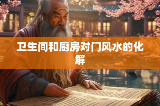 卫生间和厨房对门风水的化解 卫生间和厨房对门风水的化解