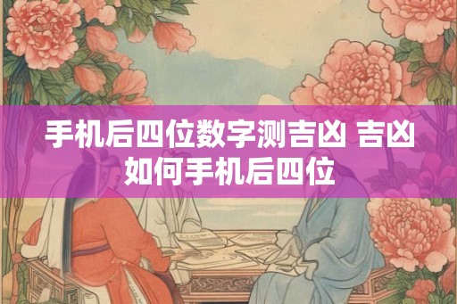 手机后四位数字测吉凶 吉凶如何手机后四位