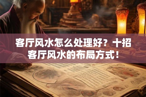 客厅风水怎么处理好？十招客厅风水的布局方式！