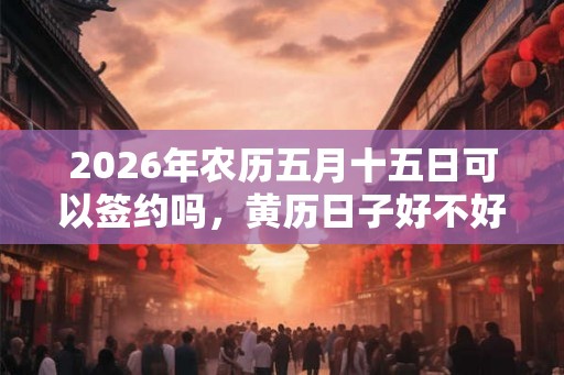 2026年农历五月十五日可以签约吗,黄历日子好不好? 2026年农历五月十五日可以签约吗,黄历日子好不好?